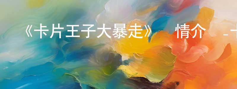 曹德元的動漫綜藝大全,《卡片王子大暴走》詳情介紹_卡片王子大暴走已完結在線觀看_卡片王子大暴走迅雷下載_歐美動漫